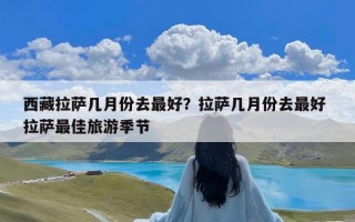 西藏拉萨几月份去最好？拉萨几月份去最好 拉萨最佳旅游季节