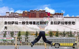 去拉萨玩一般住哪里比较好？去拉萨玩哪些地方