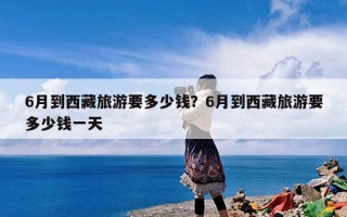 6月到西藏旅游要多少钱？6月到西藏旅游要多少钱一天