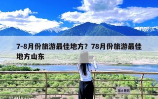 7-8月份旅游最佳地方？78月份旅游最佳地方山东