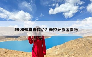 5000预算去拉萨？去拉萨旅游贵吗