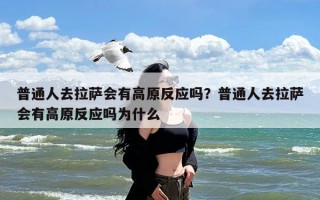 普通人去拉萨会有高原反应吗？普通人去拉萨会有高原反应吗为什么