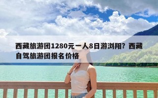 西藏旅游团1280元一人8日游浏阳？西藏自驾旅游团报名价格