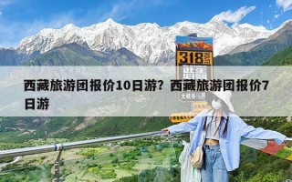 西藏旅游团报价10日游？西藏旅游团报价7日游