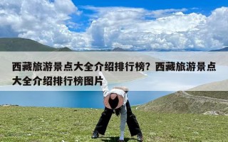 西藏旅游景点大全介绍排行榜？西藏旅游景点大全介绍排行榜图片