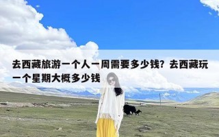 去西藏旅游一个人一周需要多少钱？去西藏玩一个星期大概多少钱