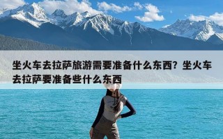 坐火车去拉萨旅游需要准备什么东西？坐火车去拉萨要准备些什么东西