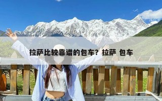 拉萨比较靠谱的包车？拉萨 包车