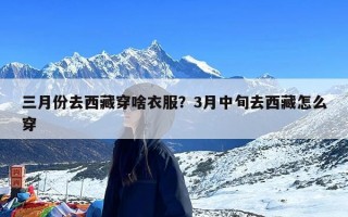 三月份去西藏穿啥衣服？3月中旬去西藏怎么穿