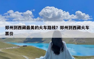 郑州到西藏最美的火车路线？郑州到西藏火车票价
