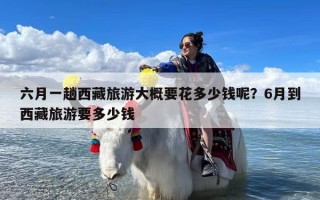 六月一趟西藏旅游大概要花多少钱呢？6月到西藏旅游要多少钱