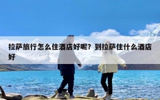 拉萨旅行怎么住酒店好呢？到拉萨住什么酒店好