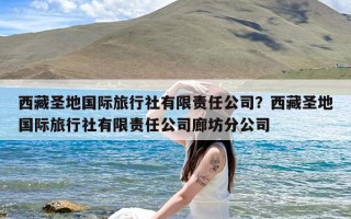 西藏圣地国际旅行社有限责任公司？西藏圣地国际旅行社有限责任公司廊坊分公司