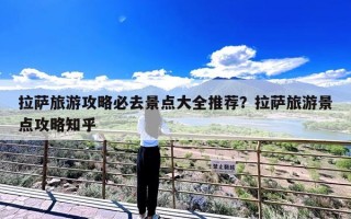 拉萨旅游攻略必去景点大全推荐？拉萨旅游景点攻略知乎