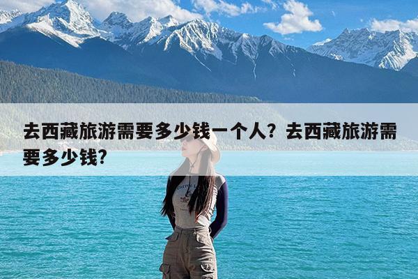 去西藏旅游需要多少钱一个人?去西藏旅游需要多少钱?
