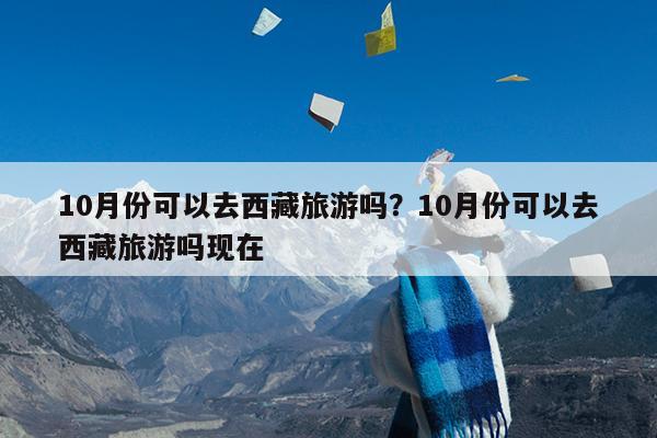 10月份可以去西藏旅游吗?10月份可以去西藏旅游吗现在