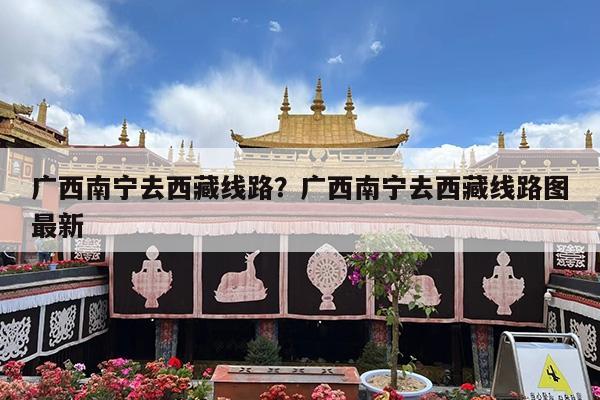 广西南宁去西藏线路?广西南宁去西藏线路图最新