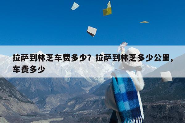 拉萨到林芝车费多少?拉萨到林芝多少公里,车费多少