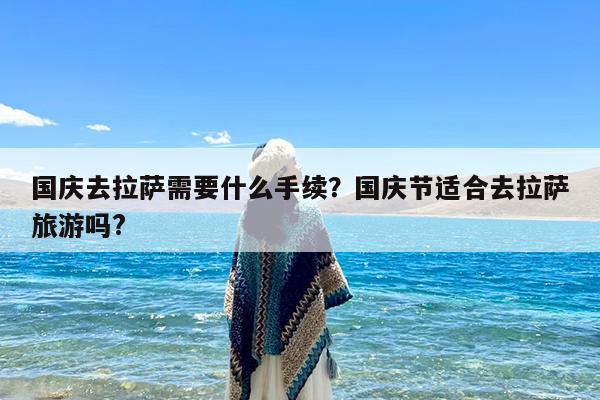 国庆去拉萨需要什么手续?国庆节适合去拉萨旅游吗?