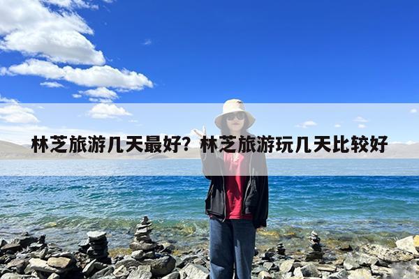 林芝旅游几天最好?林芝旅游玩几天比较好