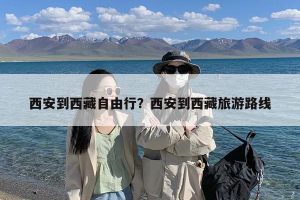 西安到西藏自由行?西安到西藏旅游路线