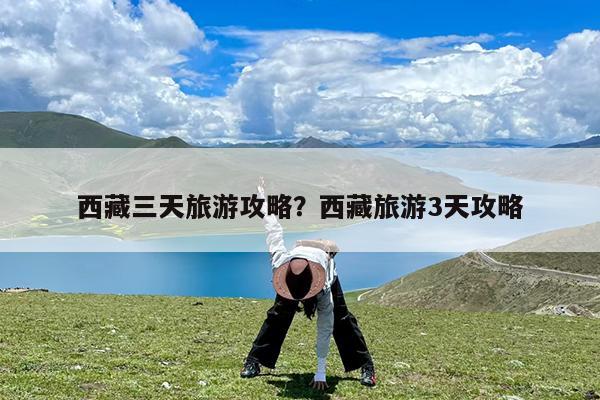 西藏三天旅游攻略?西藏旅游3天攻略