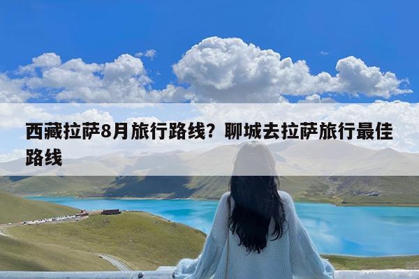 西藏拉萨8月旅行路线?聊城去拉萨旅行最佳路线
