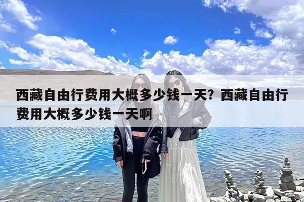 西藏自由行费用大概多少钱一天?西藏自由行费用大概多少钱一天啊
