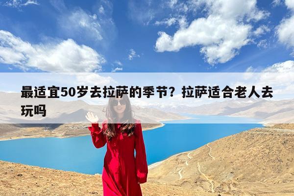 最适宜50岁去拉萨的季节?拉萨适合老人去玩吗