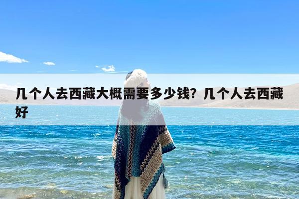 几个人去西藏大概需要多少钱?几个人去西藏好