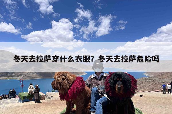 冬天去拉萨穿什么衣服?冬天去拉萨危险吗