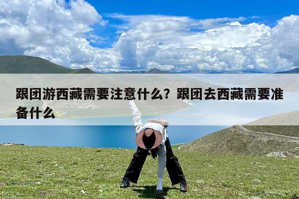 跟团游西藏需要注意什么?跟团去西藏需要准备什么