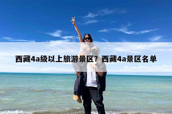 西藏4a级以上旅游景区?西藏4a景区名单