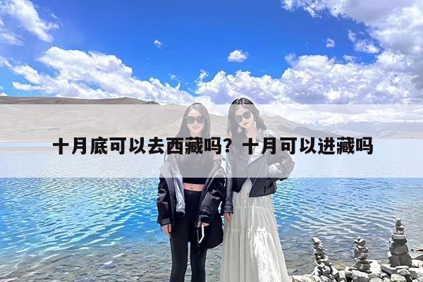 十月底可以去西藏吗?十月可以进藏吗