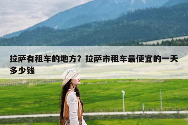 拉萨有租车的地方?拉萨市租车最便宜的一天多少钱