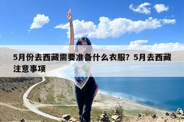 5月份去西藏需要准备什么衣服?5月去西藏注意事项