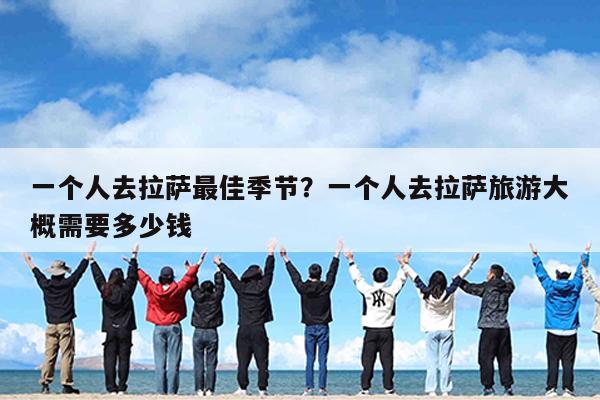 一个人去拉萨最佳季节?一个人去拉萨旅游大概需要多少钱