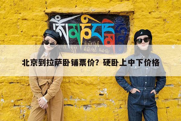 北京到拉萨卧铺票价?硬卧上中下价格