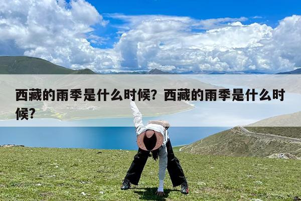 西藏的雨季是什么时候?西藏的雨季是什么时候?