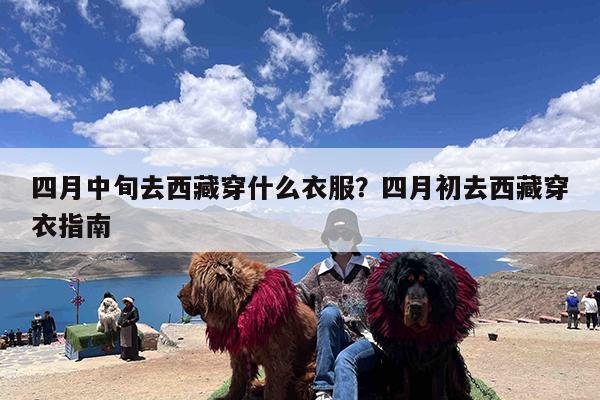 四月中旬去西藏穿什么衣服?四月初去西藏穿衣指南