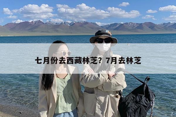 七月份去西藏林芝?7月去林芝