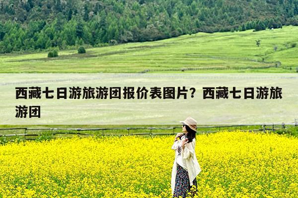 西藏七日游旅游团报价表图片?西藏七日游旅游团