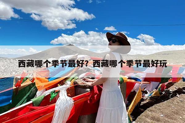 西藏哪个季节最好?西藏哪个季节最好玩