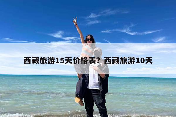 西藏旅游15天价格表?西藏旅游10天