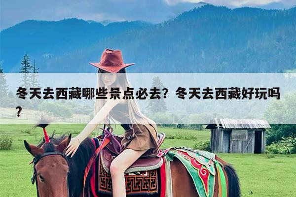 冬天去西藏哪些景点必去?冬天去西藏好玩吗?