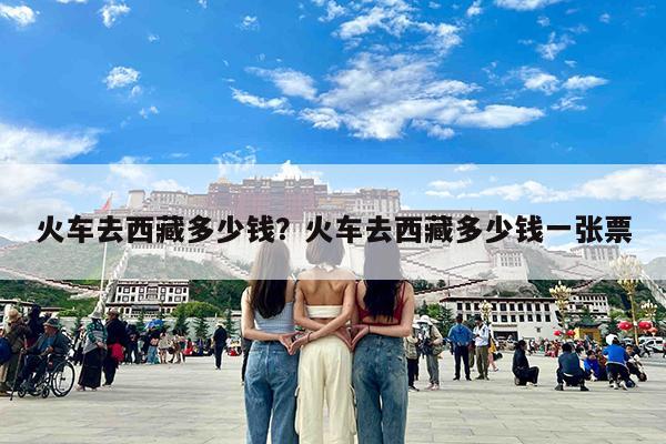 火车去西藏多少钱?火车去西藏多少钱一张票