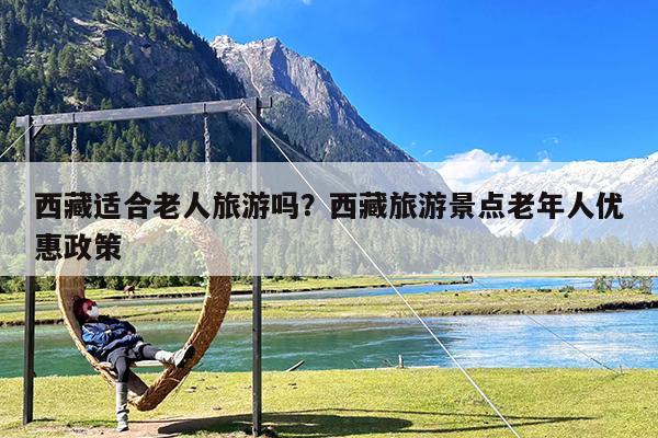 西藏适合老人旅游吗?西藏旅游景点老年人优惠政策