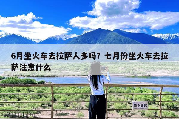 6月坐火车去拉萨人多吗?七月份坐火车去拉萨注意什么