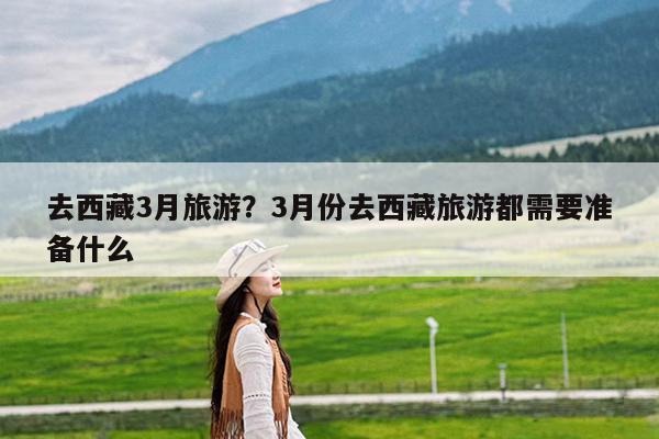去西藏3月旅游?3月份去西藏旅游都需要准备什么