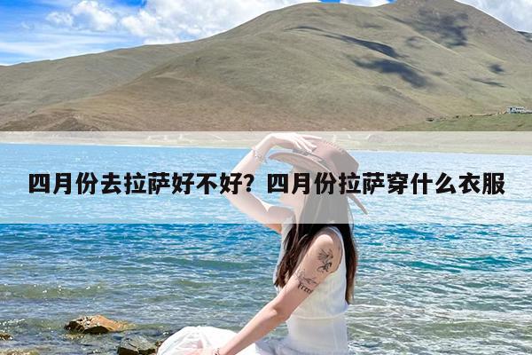 四月份去拉萨好不好?四月份拉萨穿什么衣服
